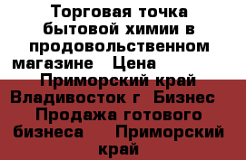 Торговая точка бытовой химии в продовольственном магазине › Цена ­ 265 000 - Приморский край, Владивосток г. Бизнес » Продажа готового бизнеса   . Приморский край